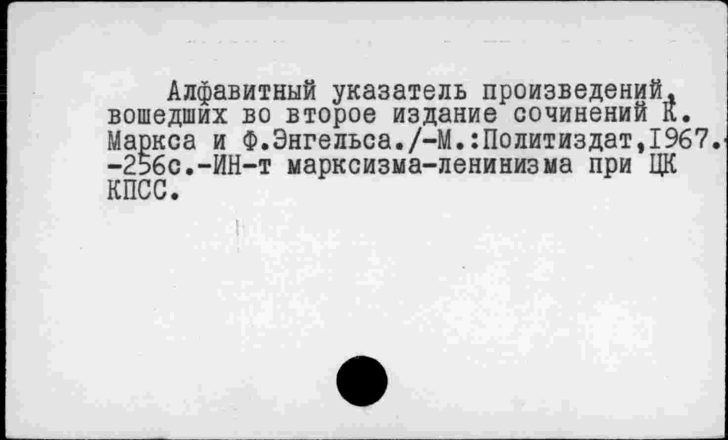 ﻿Алфавитный указатель произведений, вошедших во второе издание сочинений К. Маркса и Ф.Энгельса./-М.Политиздат,1967. -256с.-ИН-т марксизма-ленинизма при ЦК КПСС.